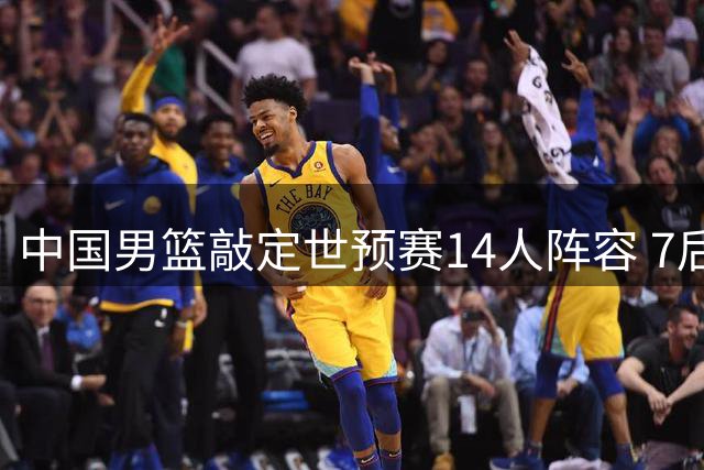中国男篮敲定世预赛14人阵容 7后卫搭配新星杨瀚森