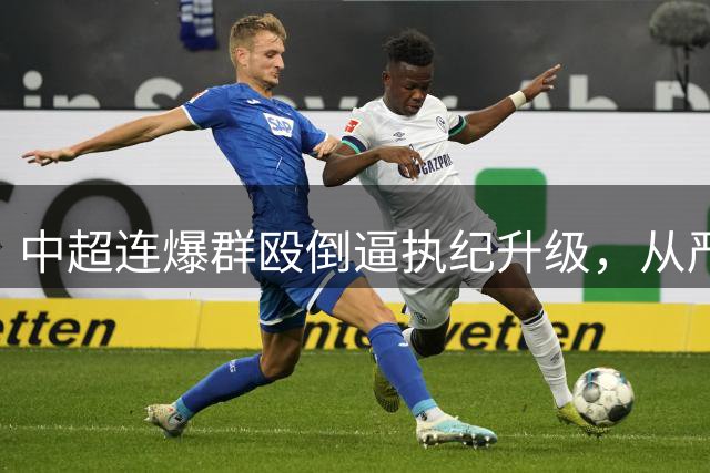 中超连爆群殴倒逼执纪升级，从严罚单能否终结赛场戾气？