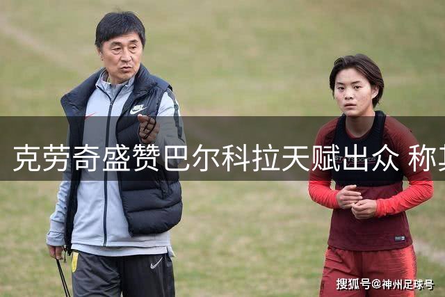 克劳奇盛赞巴尔科拉天赋出众 称其适合利物浦体系