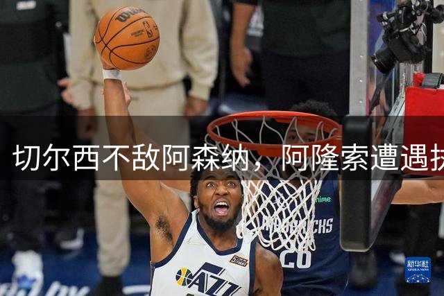 切尔西不敌阿森纳，阿隆索遭遇执教首败