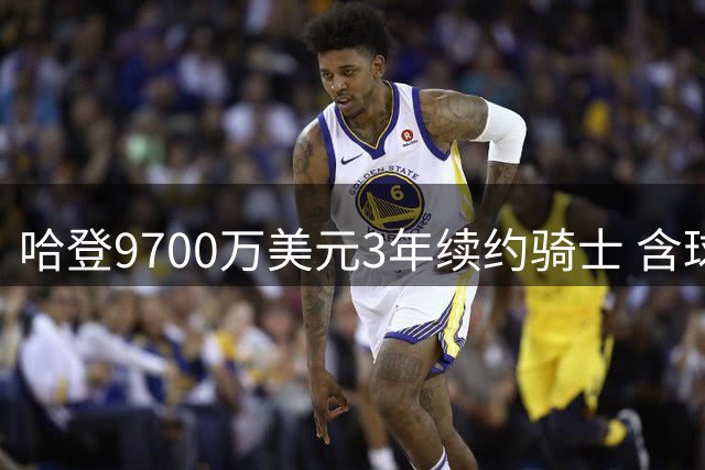 哈登9700万美元3年续约骑士 含球员选项