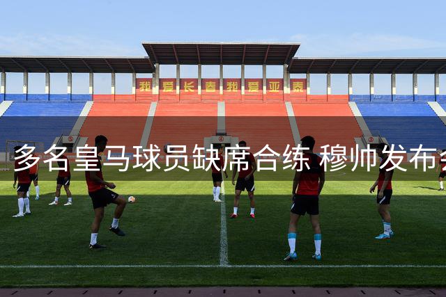 多名皇马球员缺席合练 穆帅发布会明日15:30举行