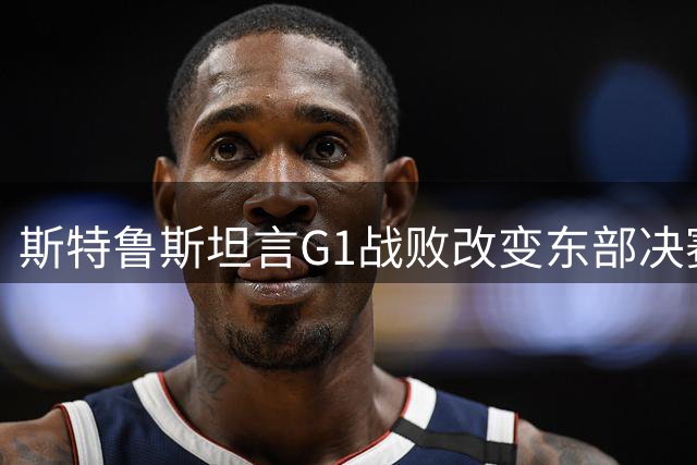 斯特鲁斯坦言G1战败改变东部决赛走势