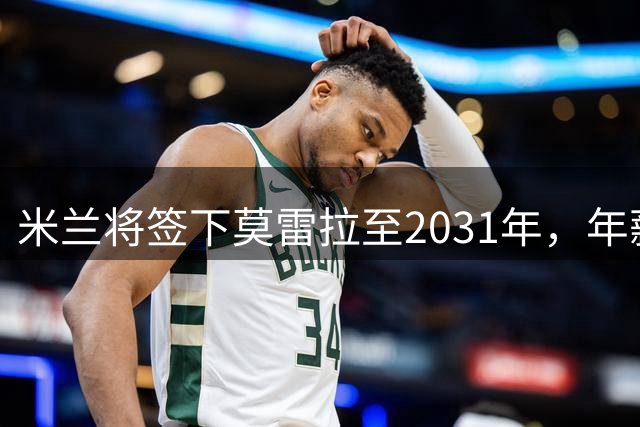 米兰将签下莫雷拉至2031年，年薪达400万欧元