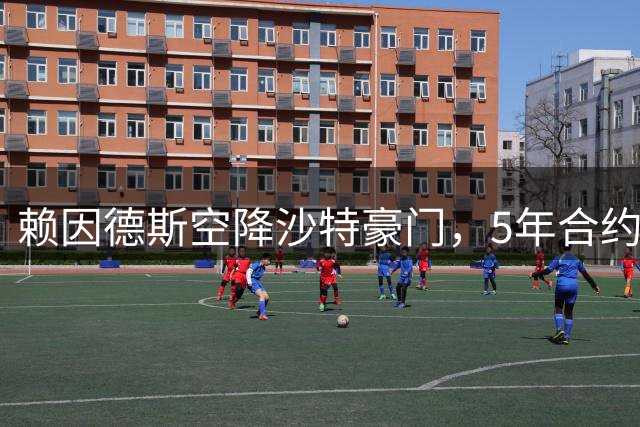 赖因德斯空降沙特豪门，5年合约总薪超亿元