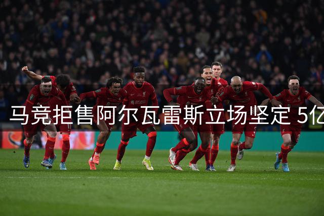马竞拒售阿尔瓦雷斯立场坚定 5亿违约金成转会门槛