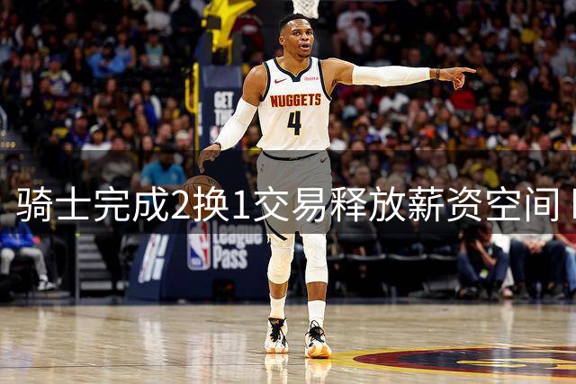 骑士完成2换1交易释放薪资空间 瞄准年轻锋线猛将